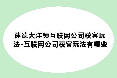 建德大洋镇互联网公司获客玩法-互联网公司获客玩法有哪些