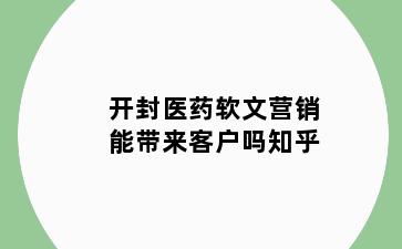 开封医药软文营销能带来客户吗知乎