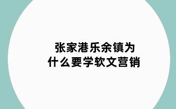 张家港乐余镇为什么要学软文营销