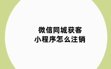 微信同城获客小程序怎么注销