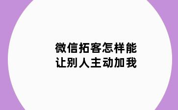 微信拓客怎样能让别人主动加我