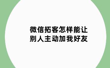 微信拓客怎样能让别人主动加我好友