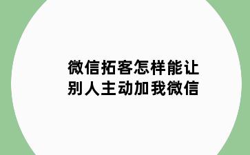 微信拓客怎样能让别人主动加我微信