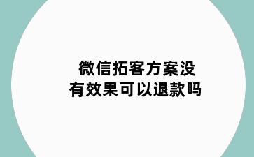 微信拓客方案没有效果可以退款吗