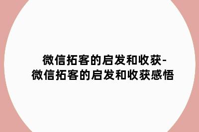 微信拓客的启发和收获-微信拓客的启发和收获感悟