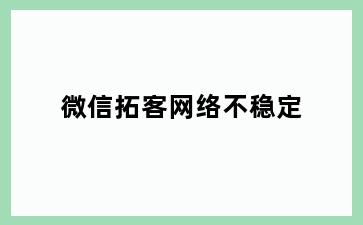 微信拓客网络不稳定