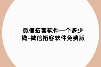 微信拓客软件一个多少钱-微信拓客软件免费版