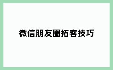 微信朋友圈拓客技巧