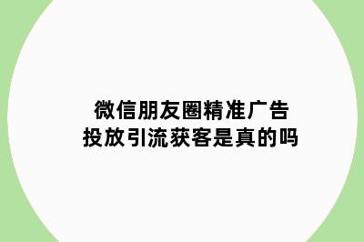 微信朋友圈精准广告投放引流获客是真的吗