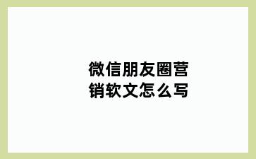 微信朋友圈营销软文怎么写