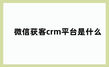 微信获客crm平台是什么