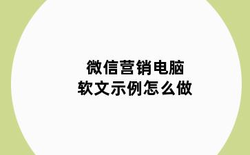 微信营销电脑软文示例怎么做