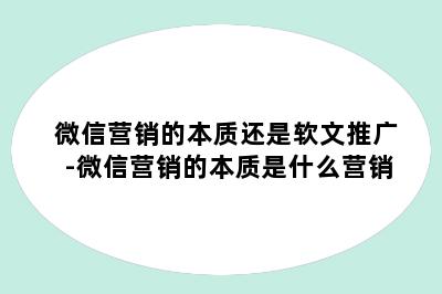 微信营销的本质还是软文推广-微信营销的本质是什么营销