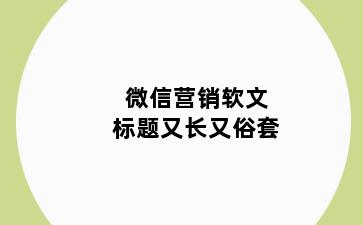 微信营销软文标题又长又俗套