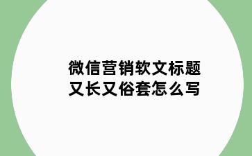 微信营销软文标题又长又俗套怎么写