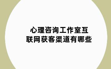 心理咨询工作室互联网获客渠道有哪些