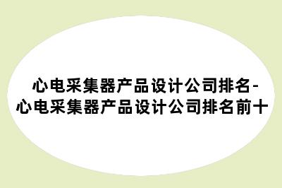 心电采集器产品设计公司排名-心电采集器产品设计公司排名前十