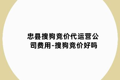 忠县搜狗竞价代运营公司费用-搜狗竞价好吗