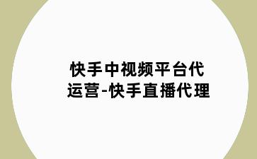 快手中视频平台代运营-快手直播代理