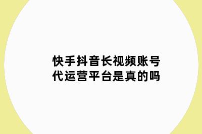 快手抖音长视频账号代运营平台是真的吗