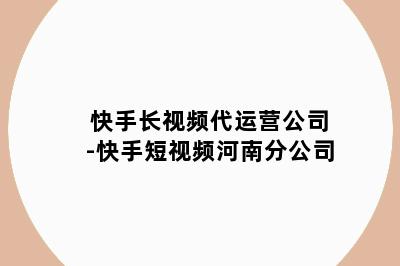 快手长视频代运营公司-快手短视频河南分公司