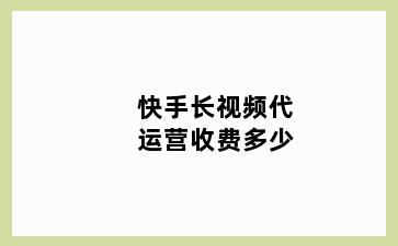 快手长视频代运营收费多少