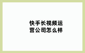 快手长视频运营公司怎么样