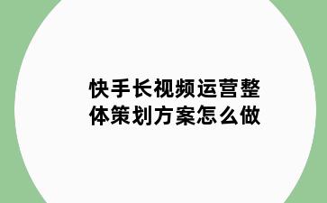 快手长视频运营整体策划方案怎么做