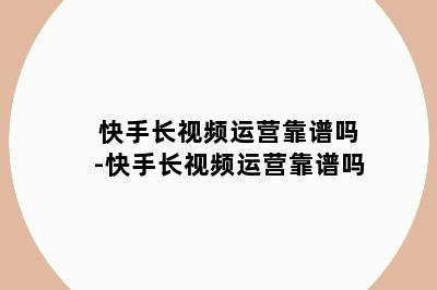 快手长视频运营靠谱吗-快手长视频运营靠谱吗