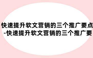 快速提升软文营销的三个推广要点-快速提升软文营销的三个推广要点是