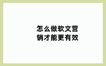 怎么做软文营销才能更有效