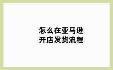 怎么在亚马逊开店发货流程