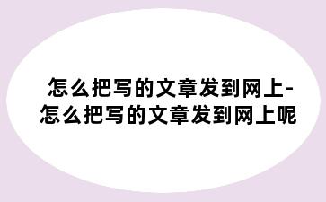 怎么把写的文章发到网上-怎么把写的文章发到网上呢