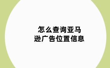 怎么查询亚马逊广告位置信息