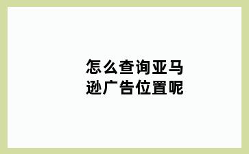 怎么查询亚马逊广告位置呢