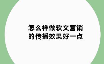 怎么样做软文营销的传播效果好一点