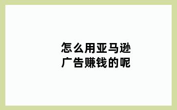 怎么用亚马逊广告赚钱的呢