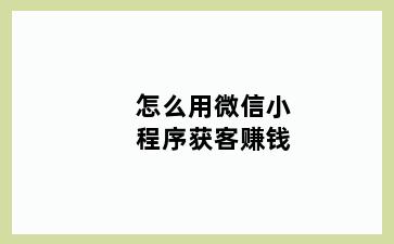 怎么用微信小程序获客赚钱