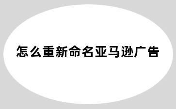 怎么重新命名亚马逊广告