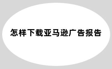 怎样下载亚马逊广告报告