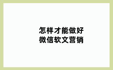 怎样才能做好微信软文营销