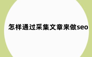 怎样通过采集文章来做seo