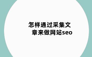 怎样通过采集文章来做网站seo