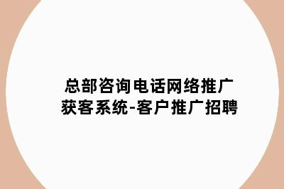 总部咨询电话网络推广获客系统-客户推广招聘