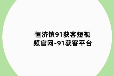 恒济镇91获客短视频官网-91获客平台