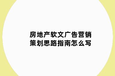 房地产软文广告营销策划思路指南怎么写