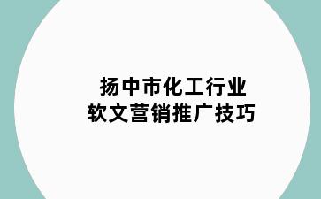 扬中市化工行业软文营销推广技巧