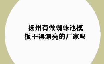 扬州有做蜘蛛池模板干得漂亮的厂家吗