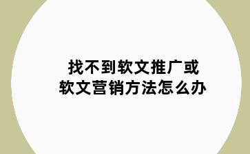 找不到软文推广或软文营销方法怎么办