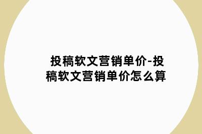 投稿软文营销单价-投稿软文营销单价怎么算